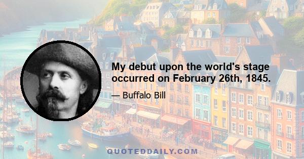 My debut upon the world's stage occurred on February 26th, 1845.