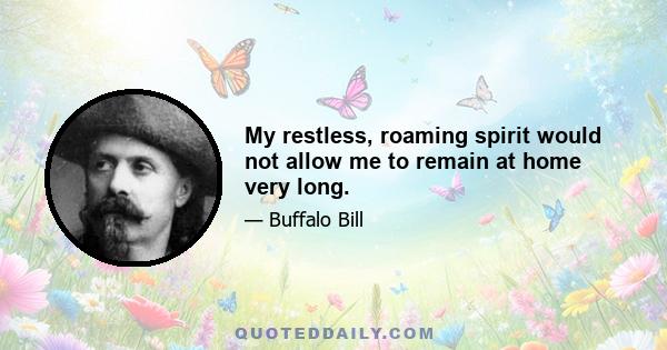 My restless, roaming spirit would not allow me to remain at home very long.