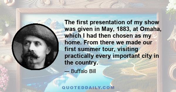 The first presentation of my show was given in May, 1883, at Omaha, which I had then chosen as my home. From there we made our first summer tour, visiting practically every important city in the country.