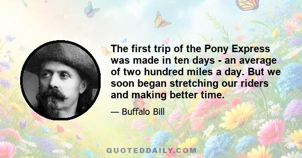 The first trip of the Pony Express was made in ten days - an average of two hundred miles a day. But we soon began stretching our riders and making better time.