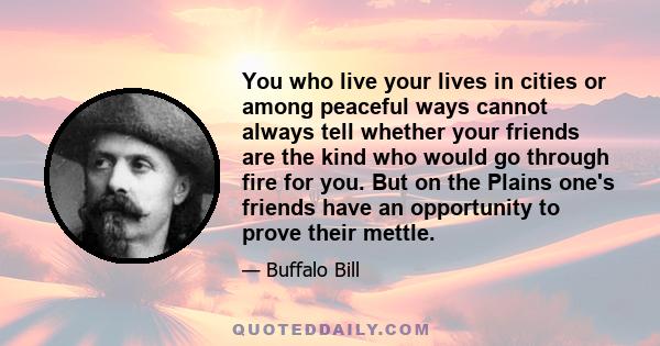 You who live your lives in cities or among peaceful ways cannot always tell whether your friends are the kind who would go through fire for you. But on the Plains one's friends have an opportunity to prove their mettle.