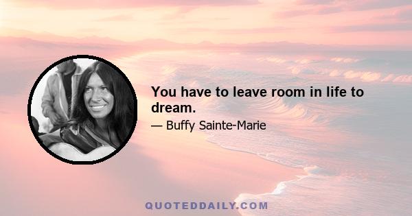 You have to leave room in life to dream.