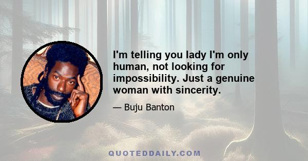 I'm telling you lady I'm only human, not looking for impossibility. Just a genuine woman with sincerity.