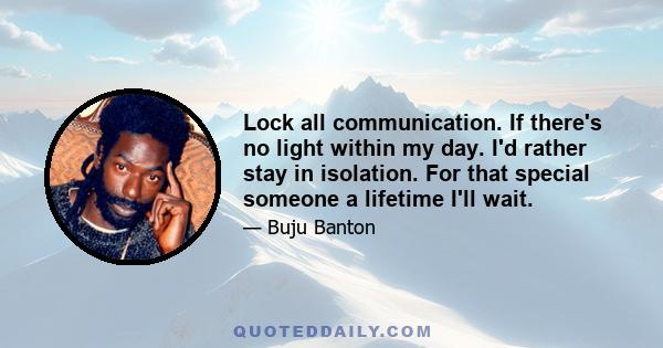 Lock all communication. If there's no light within my day. I'd rather stay in isolation. For that special someone a lifetime I'll wait.