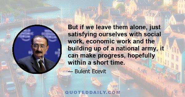 But if we leave them alone, just satisfying ourselves with social work, economic work and the building up of a national army, it can make progress, hopefully within a short time.