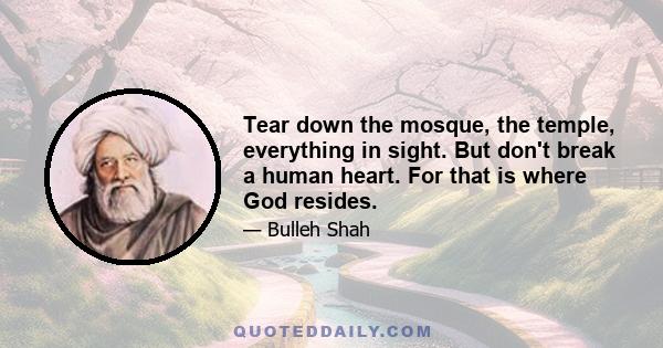 Tear down the mosque, the temple, everything in sight. But don't break a human heart. For that is where God resides.