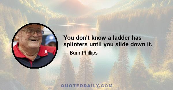 You don't know a ladder has splinters until you slide down it.