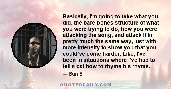 Basically, I'm going to take what you did, the bare-bones structure of what you were trying to do, how you were attacking the song, and attack it in pretty much the same way, just with more intensity to show you that