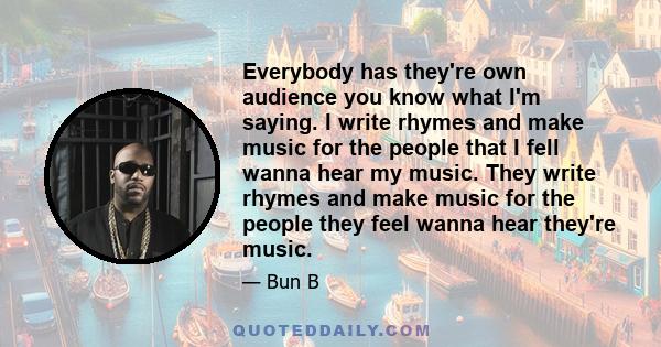 Everybody has they're own audience you know what I'm saying. I write rhymes and make music for the people that I fell wanna hear my music. They write rhymes and make music for the people they feel wanna hear they're