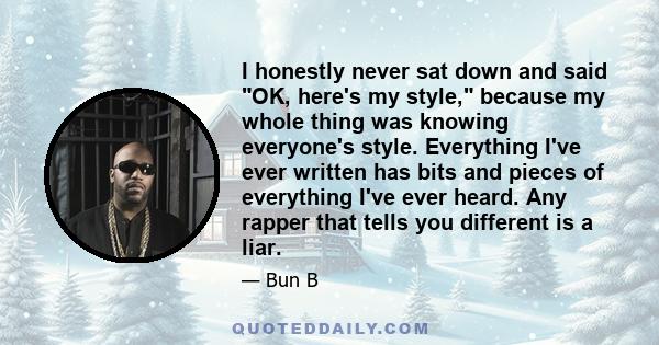 I honestly never sat down and said OK, here's my style, because my whole thing was knowing everyone's style. Everything I've ever written has bits and pieces of everything I've ever heard. Any rapper that tells you