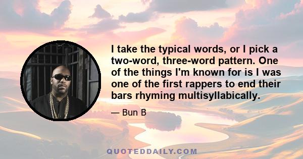 I take the typical words, or I pick a two-word, three-word pattern. One of the things I'm known for is I was one of the first rappers to end their bars rhyming multisyllabically.