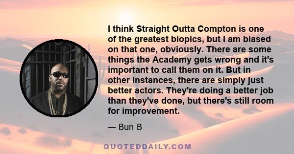 I think Straight Outta Compton is one of the greatest biopics, but I am biased on that one, obviously. There are some things the Academy gets wrong and it's important to call them on it. But in other instances, there