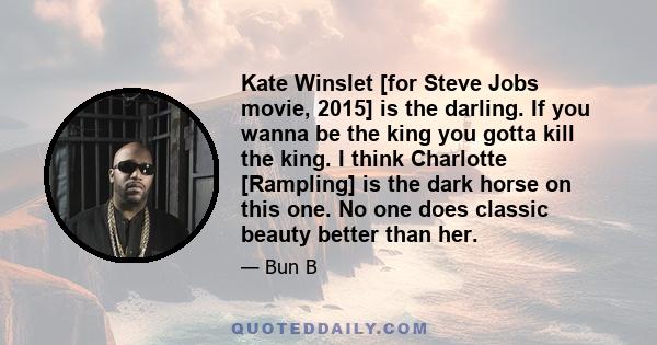 Kate Winslet [for Steve Jobs movie, 2015] is the darling. If you wanna be the king you gotta kill the king. I think Charlotte [Rampling] is the dark horse on this one. No one does classic beauty better than her.