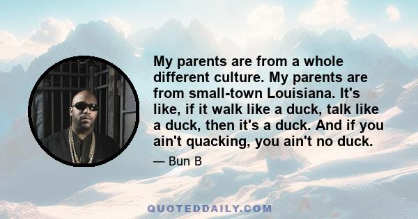 My parents are from a whole different culture. My parents are from small-town Louisiana. It's like, if it walk like a duck, talk like a duck, then it's a duck. And if you ain't quacking, you ain't no duck.