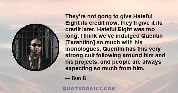 They're not gong to give Hateful Eight its credit now, they'll give it its credit later. Hateful Eight was too long. I think we've indulged Quentin [Tarantino] so much with his monologues. Quentin has this very strong