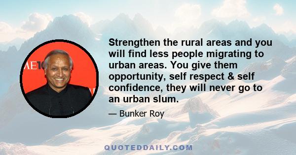 Strengthen the rural areas and you will find less people migrating to urban areas. You give them opportunity, self respect & self confidence, they will never go to an urban slum.