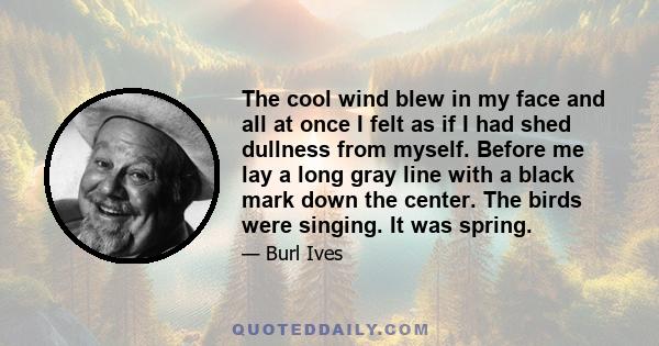 The cool wind blew in my face and all at once I felt as if I had shed dullness from myself. Before me lay a long gray line with a black mark down the center. The birds were singing. It was spring.