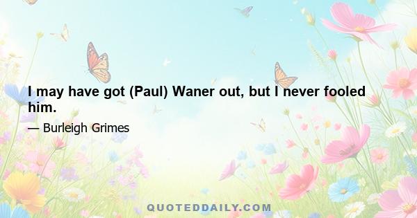 I may have got (Paul) Waner out, but I never fooled him.