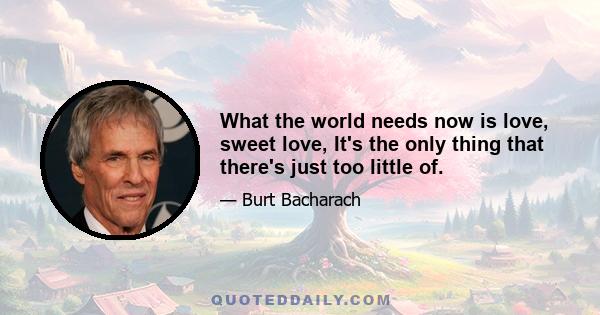 What the world needs now is love, sweet love, It's the only thing that there's just too little of.