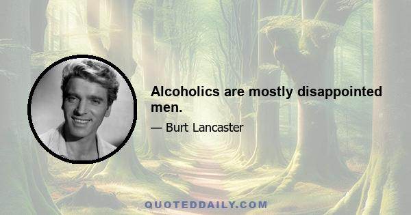 Alcoholics are mostly disappointed men.