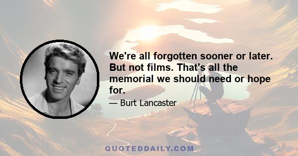 We're all forgotten sooner or later. But not films. That's all the memorial we should need or hope for.