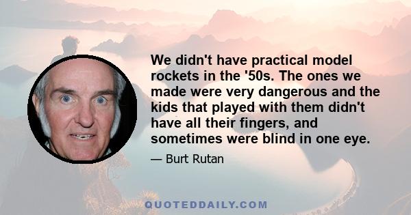 We didn't have practical model rockets in the '50s. The ones we made were very dangerous and the kids that played with them didn't have all their fingers, and sometimes were blind in one eye.