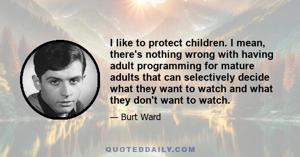 I like to protect children. I mean, there's nothing wrong with having adult programming for mature adults that can selectively decide what they want to watch and what they don't want to watch.