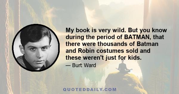 My book is very wild. But you know during the period of BATMAN, that there were thousands of Batman and Robin costumes sold and these weren't just for kids.