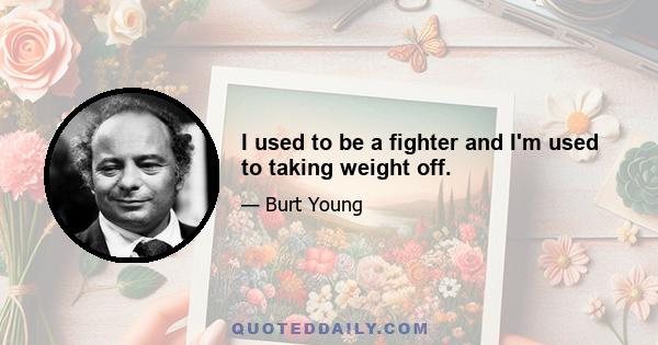 I used to be a fighter and I'm used to taking weight off.