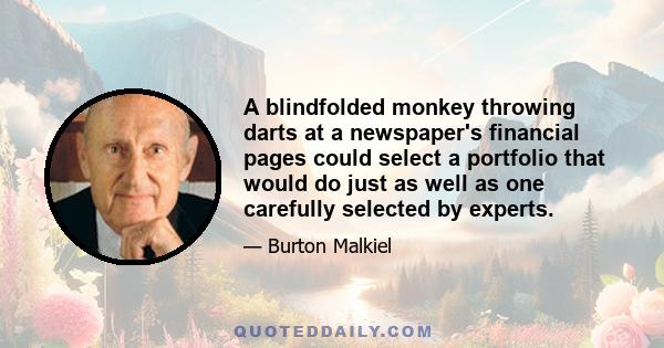 A blindfolded monkey throwing darts at a newspaper's financial pages could select a portfolio that would do just as well as one carefully selected by experts.