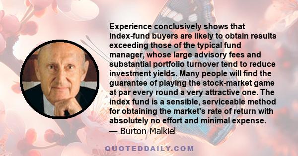 Experience conclusively shows that index-fund buyers are likely to obtain results exceeding those of the typical fund manager, whose large advisory fees and substantial portfolio turnover tend to reduce investment