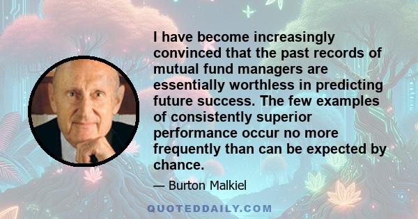 I have become increasingly convinced that the past records of mutual fund managers are essentially worthless in predicting future success. The few examples of consistently superior performance occur no more frequently