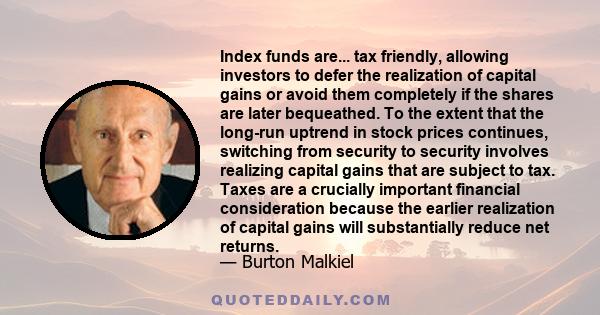 Index funds are... tax friendly, allowing investors to defer the realization of capital gains or avoid them completely if the shares are later bequeathed. To the extent that the long-run uptrend in stock prices