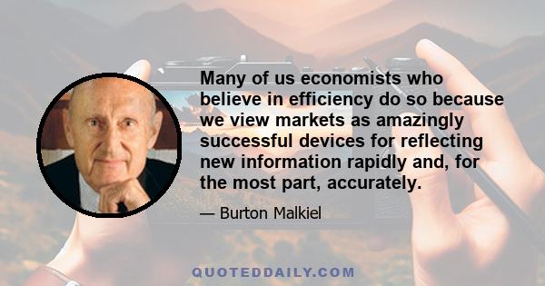 Many of us economists who believe in efficiency do so because we view markets as amazingly successful devices for reflecting new information rapidly and, for the most part, accurately.