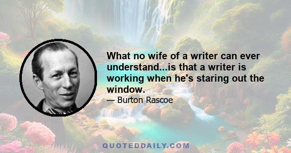 What no wife of a writer can ever understand...is that a writer is working when he's staring out the window.