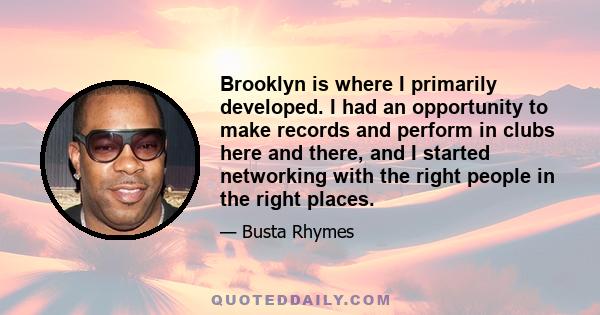 Brooklyn is where I primarily developed. I had an opportunity to make records and perform in clubs here and there, and I started networking with the right people in the right places.