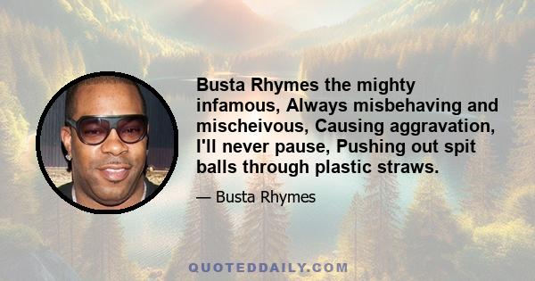 Busta Rhymes the mighty infamous, Always misbehaving and mischeivous, Causing aggravation, I'll never pause, Pushing out spit balls through plastic straws.