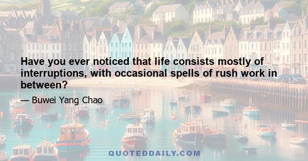 Have you ever noticed that life consists mostly of interruptions, with occasional spells of rush work in between?