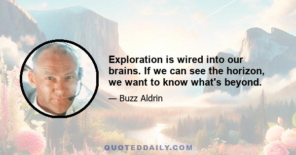 Exploration is wired into our brains. If we can see the horizon, we want to know what's beyond.