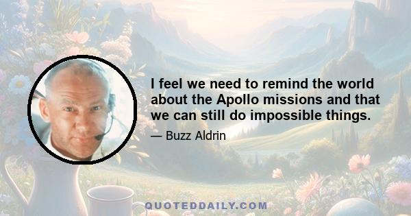 I feel we need to remind the world about the Apollo missions and that we can still do impossible things.