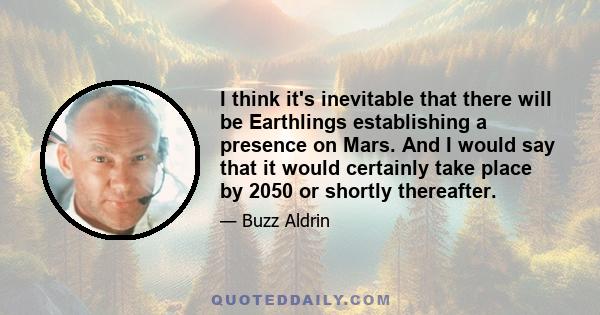 I think it's inevitable that there will be Earthlings establishing a presence on Mars. And I would say that it would certainly take place by 2050 or shortly thereafter.