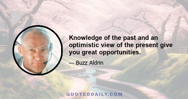 Knowledge of the past and an optimistic view of the present give you great opportunities.