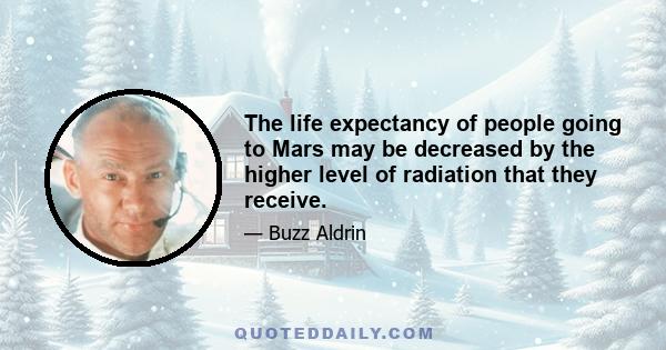 The life expectancy of people going to Mars may be decreased by the higher level of radiation that they receive.