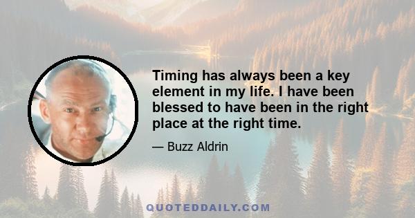 Timing has always been a key element in my life. I have been blessed to have been in the right place at the right time.