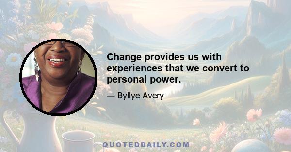 Change provides us with experiences that we convert to personal power.