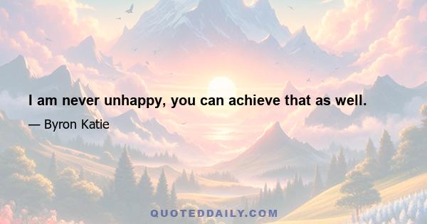 I am never unhappy, you can achieve that as well.