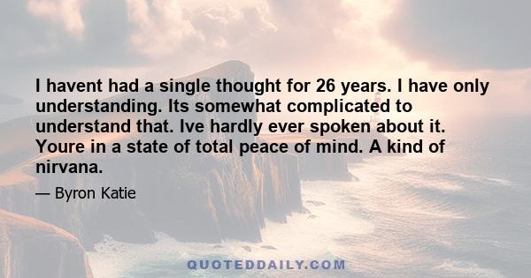 I havent had a single thought for 26 years. I have only understanding. Its somewhat complicated to understand that. Ive hardly ever spoken about it. Youre in a state of total peace of mind. A kind of nirvana.