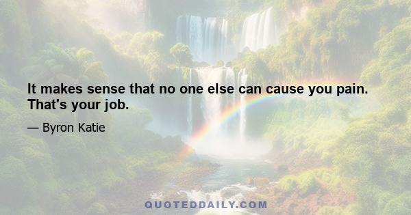 It makes sense that no one else can cause you pain. That's your job.