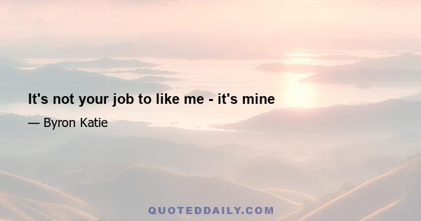 It's not your job to like me - it's mine