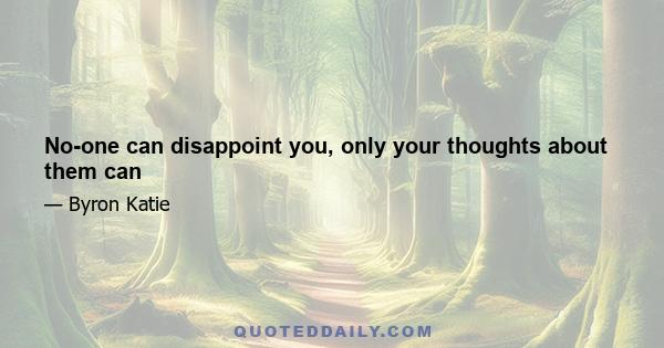 No-one can disappoint you, only your thoughts about them can